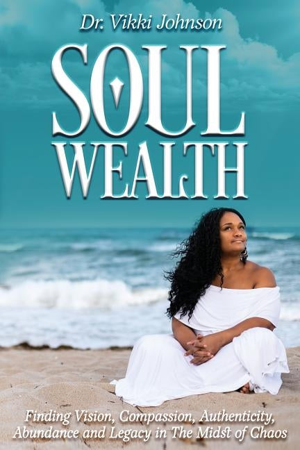 Soul Wealth: Finding Vision, Compassion, Authenticity, Abundance and Legacy in the Midst of Chaos by Johnson, Vikki