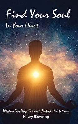 Find Your Soul In Your Heart: Wisdom Teachings and Heart Centred Meditations by Bowring, Hilary