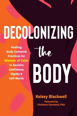 Decolonizing the Body: Healing, Body-Centered Practices for Women of Color to Reclaim Confidence, Dignity, and Self-Worth by Blackwell, Kelsey