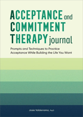 Acceptance and Commitment Therapy Journal: Prompts and Techniques to Practice Acceptance While Building the Life You Want by Valderrama, Josie