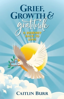 Grief, Growth, and Gratitude: A Journey Back to Love by Burr, Caitlin