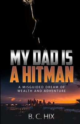 My Dad is a Hitman: A Misguided Dream of Wealth and Adventure by Hix, B. C.