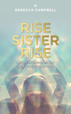 Rise Sister Rise: A Guide to Unleashing the Wise, Wild Woman Within by Campbell, Rebecca