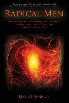 Radical Men: Simple Practices for Breaking the Myth of Masculinity and Embodying Your Authentic Self by Franklin, David