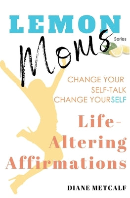 Lemon Moms Life-Altering Affirmations: Change Your Self-Talk, Change YourSELF by Metcalf, Diane