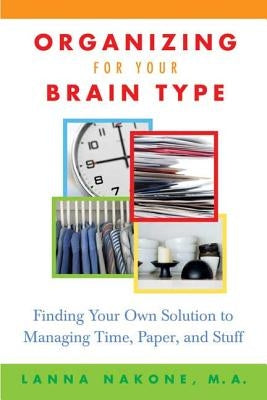 Organizing for Your Brain Type: Finding Your Own Solution to Managing Time, Paper, and Stuff by Nakone, Lanna