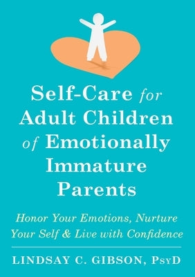 Self-Care for Adult Children of Emotionally Immature Parents: Honor Your Emotions, Nurture Your Self, and Live with Confidence by Gibson, Lindsay C.