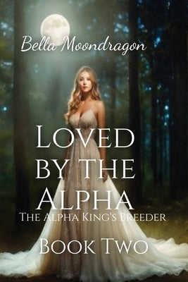 Loved by the Alpha: The Alpha King's Breeder Book 2 by Moondragon, Bella