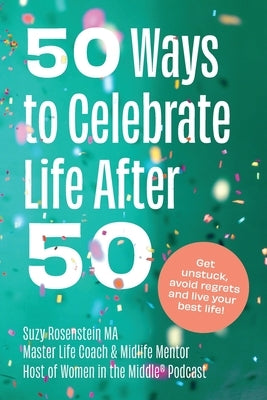 50 Ways to Celebrate Life After 50: Get Unstuck, Avoid Regrets and Live your Best Life! by Rosenstein, Suzy