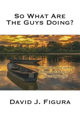 So What Are the Guys Doing?: Inspiration about Making Changes and Taking Risks for a Happier Life by Figura, David J.