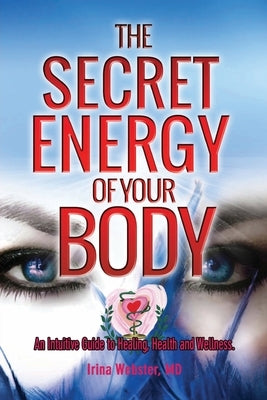 The Secret Energy of your Body: An Intuitive Guide to Healing, Health and Wellness by Webster, Irina Y.