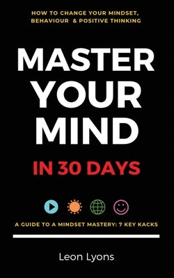 Change Mindset, Behaviour & Positive Thinking: Master Your Mind in 30 Days:: For Kids, Children, Teenagers, Adults & Professionals in 7 Key Hacks by Lyons, Leon