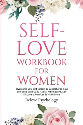 Self-Love Workbook for Women: Overcome Low Self Esteem & Supercharge Your Self-Love With Daily Habits, Affirmations, Self Discovery Practices & Much by Psychology, Relove