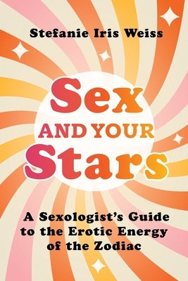 Sex and Your Stars: A Sexologist's Guide to the Erotic Energy of the Zodiac by Weiss, Stefanie Iris