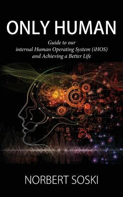 Only Human: Guide to our internal Human Operating System (iHOS) and Achieving a Better Life by Soski, Norbert