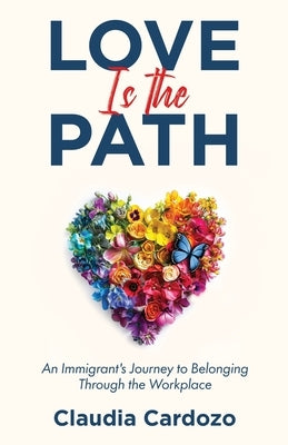 Love Is the Path: An Immigrant's Journey to Belonging Through the Workplace by Cardozo, Claudia