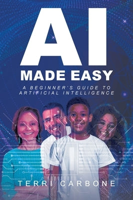 AI Made Easy: A Beginner's Guide to Artificial Intelligence by Carbone, Terri