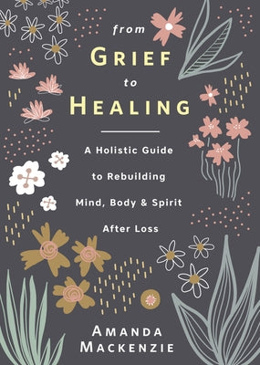 From Grief to Healing: A Holistic Guide to Rebuilding Mind, Body & Spirit After Loss by MacKenzie, Amanda