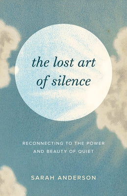 The Lost Art of Silence: Reconnecting to the Power and Beauty of Quiet by Anderson, Sarah