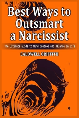 Best Ways to Outsmart a Narcissist: The Ultimate Guide to Mind Control and Balance In Life. by Griffith, Caldwell