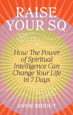 Raise Your SQ: How the Power of Spiritual Intelligence Can Change Your Life in 7 Days by Ridout, Annie