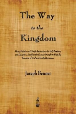 The Way to the Kingdom: Being Definite and Simple Instructions for Self-Training and Discipline, Enabling the Earnest Disciple to Find the Kin by Benner, Joseph