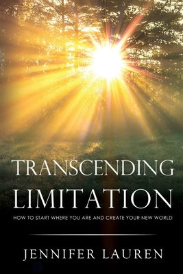 TRANSCENDING LIMITATION How to Start Where You Are and Create Your New World by Lauren, Jennifer