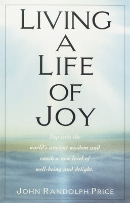 Living a Life of Joy: Tap into the World's Ancient Wisdom and Reach a New Level of Well-Being and Delight by Price, John Randolph