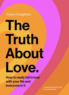 The Truth about Love: How to Really Fall in Love with Your Life and Everyone in It by Creighton, Conor