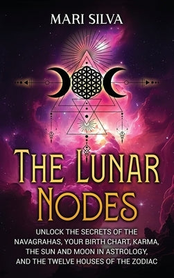 The Lunar Nodes: Unlock the Secrets of the Navagrahas, Your Birth Chart, Karma, the Sun and Moon in Astrology, and the Twelve Houses of by Silva, Mari