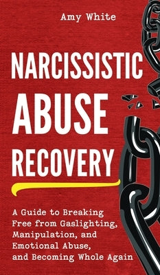 Narcissistic Abuse Recovery: A Guide to Breaking Free from Gaslighting, Manipulation, and Emotional Abuse, and Becoming Whole Again by White, Amy