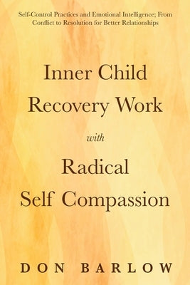 Inner Child Recovery Work with Radical Self Compassion: Self-Control Practices and Emotional Intelligence; From Conflict to Resolution for Better Rela by Barlow, Don