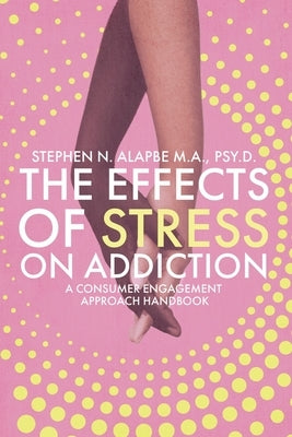 The Effects of Stress on Addiction: A Consumer Engagement Approach Handbook by Alapbe, Stephen N.