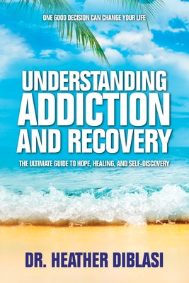 Understanding Addiction and Recovery: The Ultimate Guide to Hope, Healing, and Self-Discovery by Diblasi, Heather