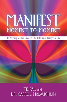 Manifest Moment to Moment: 8 Principles to Create the Life You Truly Desire by Tejpal