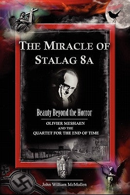 The Miracle of Stalag 8a - Beauty Beyond the Horror: Olivier Messiaen and the Quartet for the End of Time by McMullen, John William