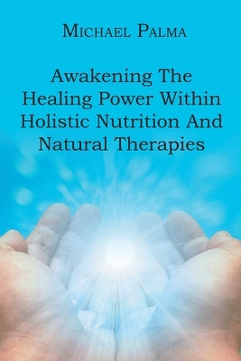 Awakening The Healing Power Within Holistic Nutrition And Natural Therapies by Palma, Michael