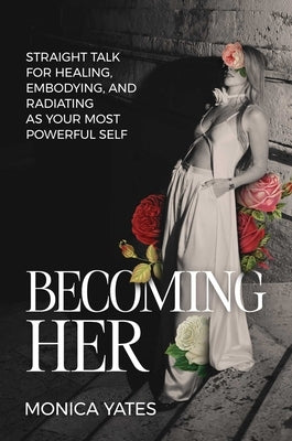 Becoming Her: Straight Talk for Healing, Embodying, and Radiating as Your Most Powerful Self by Yates, Monica