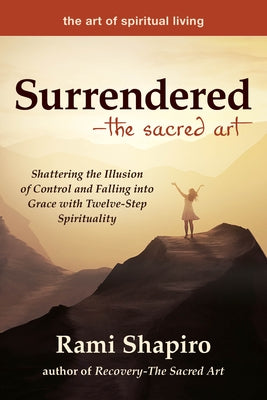 Surrendered--The Sacred Art: Shattering the Illusion of Control and Falling Into Grace with Twelve-Step Spirituality by Shapiro, Rami