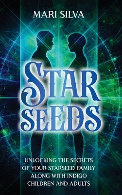 Starseeds: Unlocking the Secrets of Your Starseed Family along with Indigo Children and Adults by Silva, Mari