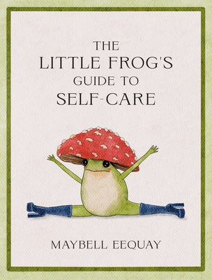 The Little Frog's Guide to Self-Care: Affirmations, Self-Love and Life Lessons According to the Internet's Beloved Mushroom Frog by Eequay, Maybell