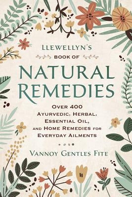 Llewellyn's Book of Natural Remedies: Over 400 Ayurvedic, Herbal, Essential Oil, and Home Remedies for Everyday Ailments by Fite, Vannoy Gentles