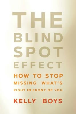 The Blind Spot Effect: How to Stop Missing What's Right in Front of You by Boys, Kelly