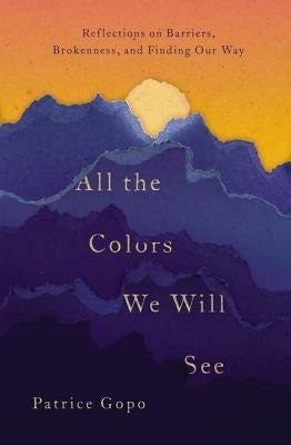 All the Colors We Will See: Reflections on Barriers, Brokenness, and Finding Our Way by Gopo, Patrice