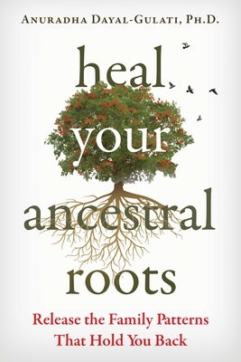 Heal Your Ancestral Roots: Release the Family Patterns That Hold You Back by Dayal-Gulati, Anuradha