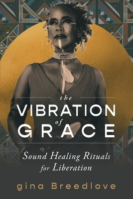 The Vibration of Grace: Sound Healing Rituals for Liberation by Breedlove, Gina