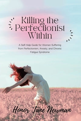 Killing the Perfectionist Within: A Self-Help Guide for Women Suffering from Perfectionism, Anxiety, and Chronic Fatigue Syndrome by Newman, Honor Jane