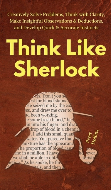 Think Like Sherlock: Creatively Solve Problems, Think with Clarity, Make Insightful Observations & Deductions, and Develop Quick & Accurate by Hollins, Peter