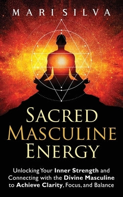 Sacred Masculine Energy: Unlocking Your Inner Strength and Connecting with the Divine Masculine to Achieve Clarity, Focus, and Balance by Silva, Mari