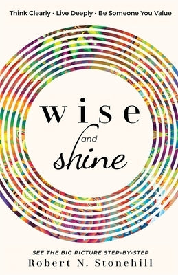 Wise and Shine: Think Clearly, Live Deeply, Be Someone You Value by Stonehill, Robert N.